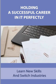 Title: Holding A Successful Career In IT Perfectly: Learn New Skills And Switch Industries:, Author: Winter Hemmelgarn