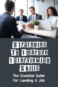 Title: Strategies To Improve Interviewing Skills: The Essential Guide For Landing A Job:, Author: Stephany Malcomb