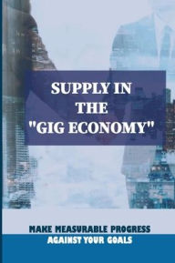 Title: Supply In The Gig Economy: Make Measurable Progress Against Your Goals:, Author: Norah Naclerio