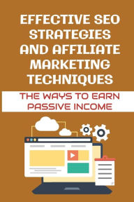 Title: Effective SEO Strategies And Affiliate Marketing Techniques: The Ways To Earn Passive Income:, Author: Darell Millon