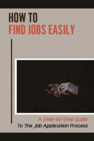 Title: How To Find Jobs Easily: A Step-By-Step Guide To The Job Application Process:, Author: Bo Pesh