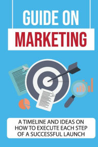 Title: Guide On Marketing: A Timeline And Ideas On How To Execute Each Step Of A Successful Launch:, Author: Dean Mussa