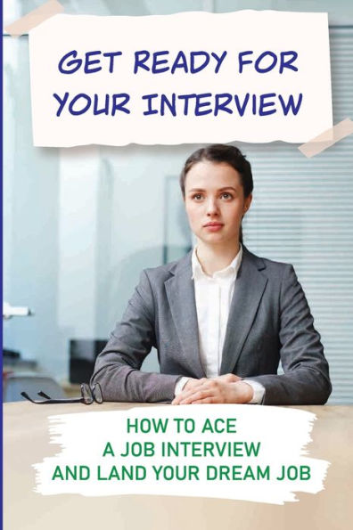 Get Ready For Your Interview: How To Ace A Job Interview And Land Your Dream Job: