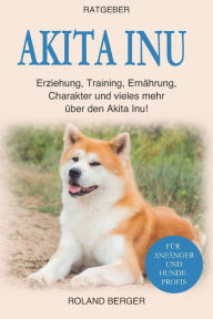 Title: Akita Inu: Erziehung, Training, Ernährung, Charakter und vieles mehr über den Akita Inu, Author: Roland Berger