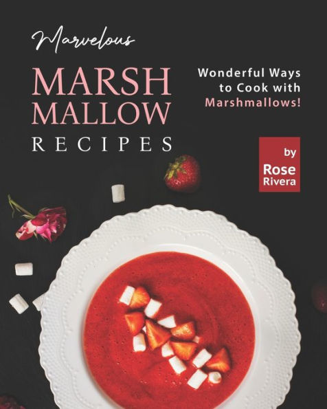 Marvelous Marshmallow Recipes: Wonderful Ways to Cook with Marshmallows!