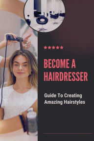 Title: Become A Hairdresser: Guide To Creating Amazing Hairstyles:, Author: Willa Searing