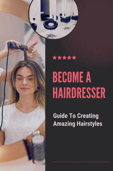 Become A Hairdresser: Guide To Creating Amazing Hairstyles: