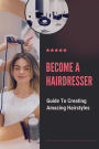 Become A Hairdresser: Guide To Creating Amazing Hairstyles: