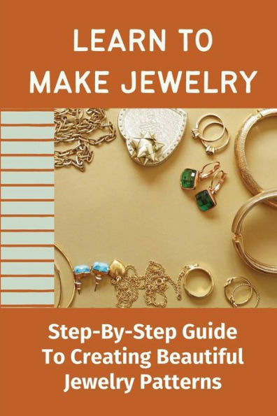 Learn To Make Jewelry: Step-By-Step Guide To Creating Beautiful Jewelry Patterns: