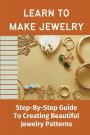 Learn To Make Jewelry: Step-By-Step Guide To Creating Beautiful Jewelry Patterns: