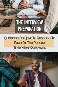 Title: The Interview Preparation: Guidance On How To Respond To Each Of The Popular Interview Questions:, Author: Mary Vandeputte