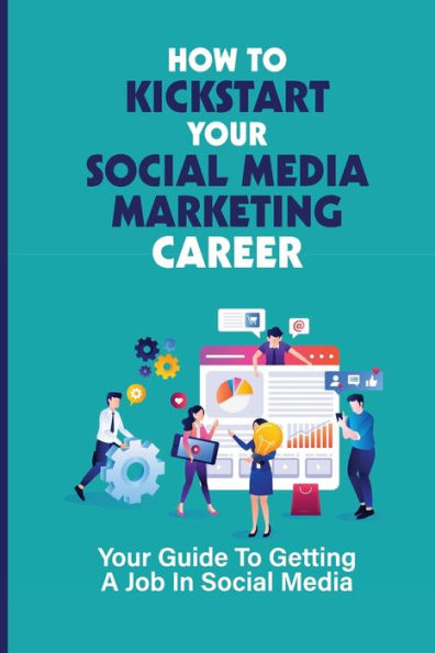 How To Kickstart Your Social Media Marketing Career: Your Guide To Getting A Job In Social Media: