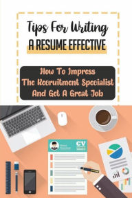 Title: Tips For Writing A Resume Effective: How To Impress The Recruitment Specialist And Get A Great Job:, Author: Kathrine Bohonik