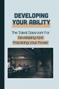 Title: Developing Your Ability: The 'Ideal Classroom' For Developing And Practicing Your Power:, Author: Samual Dimler
