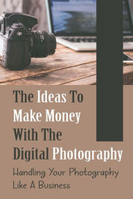 Title: The Ideas To Make Money With The Digital Photography: Handling Your Photography Like A Business:, Author: Lorretta Adan
