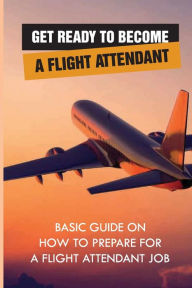 Title: Get Ready To Become A Flight Attendant: Basic Guide On How To Prepare For A Flight Attendant Job:, Author: Max Ibach