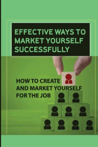 Title: Effective Ways To Market Yourself Successfully: How To Create And Market Yourself For The Job:, Author: Manuel Santelli