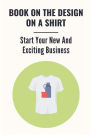 Book On The Design On A Shirt: Start Your New And Exciting Business: