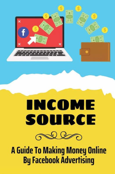 Income Source: A Guide To Making Money Online By Facebook Advertising: