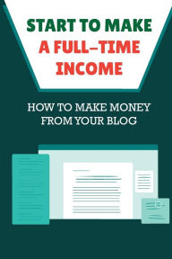 Title: Start To Make A Full-time Income: How To Make Money From Your Blog:, Author: Fernando Kosinski