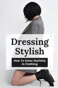 Dressing Stylish: How To Dress Stylishly In Clothing: