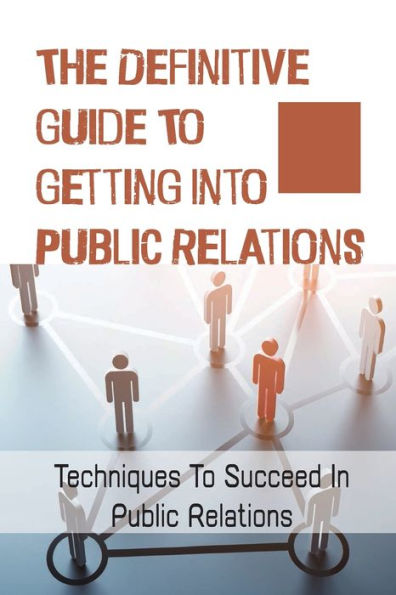 The Definitive Guide To Getting Into Public Relations: Techniques To Succeed In Public Relations: