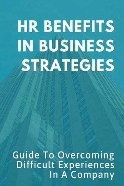 HR Benefits In Business Strategies: Guide To Overcoming Difficult Experiences In A Company: