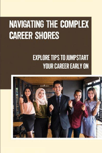 Navigating The Complex Career Shores: Explore Tips To Jumpstart Your Career Early On: