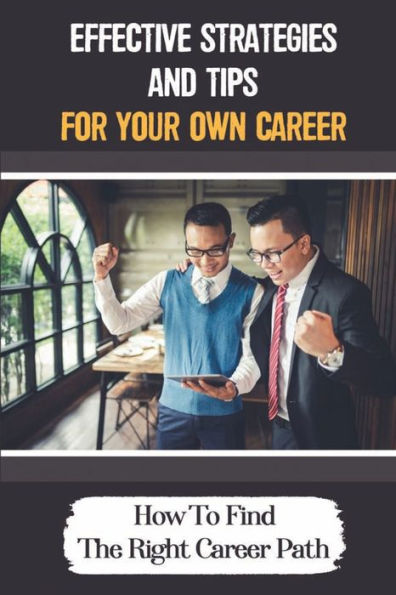 Effective Strategies And Tips For Your Own Career: How To Find The Right Career Path: