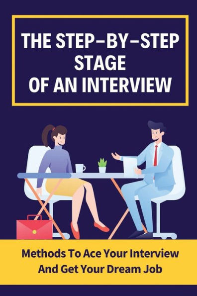 The Step-By-Step Stages Of An Interview: Methods To Ace Your Interview And Get Your Dream Job: