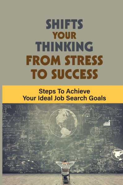 Shifts Your Thinking From Stress To Success: Steps To Achieve Your Ideal Job Search Goals: