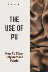 Title: The Use Of PU: How To Clean Polyurethane Fabric:, Author: Brian Giaquinta