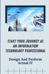 Title: Start Your Journey As An Information Technology Professional: Design And Perform Actual IT:, Author: Francine Brod