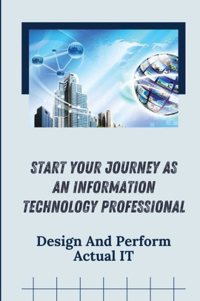 Start Your Journey As An Information Technology Professional: Design And Perform Actual IT: