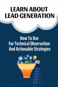 Title: Learn About Lead Generation: How To Use For Technical Observation And Actionable Strategies:, Author: Tony Licon
