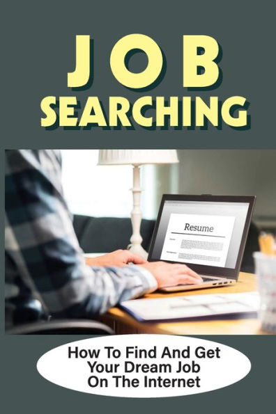 Job Searching: How To Find And Get Your Dream Job On The Internet: