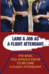 Title: Land A Job As A Flight Attendant: The Basic You Should Know To Become A Flight Attendant:, Author: Chase Longiotti