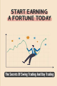 Title: Start Earning A Fortune Today: The Secrets Of Swing Trading And Day Trading:, Author: Augustine Frauenfelder