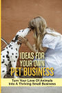 Ideas For Your Own Pet Business: Turn Your Love Of Animals Into A Thriving Small Business: