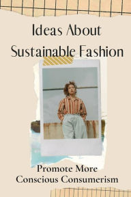 Title: Ideas About Sustainable Fashion: Promote More Conscious Consumerism:, Author: Calandra Ibbotson