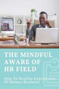 Title: The Mindful Aware Of HR Field: How To Develop Experiences Of Human Resource:, Author: Gilda Pillot
