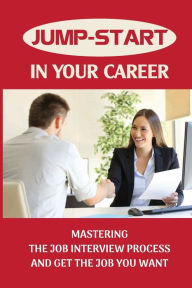 Title: Jump-Start In Your Career: Mastering The Job Interview Process And Get The Job You Want:, Author: Morgan Grenet