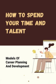 Title: How To Spend Your Time And Talent: Models Of Career Planning And Development:, Author: Hershel Pintos