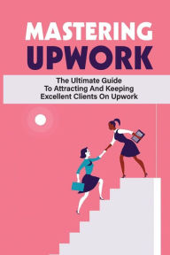 Title: Mastering Upwork: The Ultimate Guide To Attracting And Keeping Excellent Clients On Upwork:, Author: Lorenzo Luker