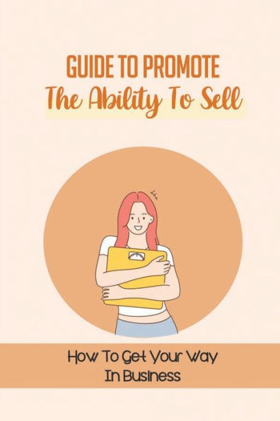 Guide To Promote The Ability To Sell: How To Get Your Way In Business: