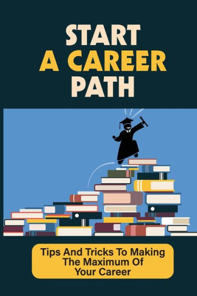 Start A Career Path: Tips And Tricks To Making The Maximum Of Your Career: