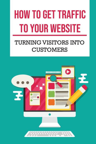 How To Get Traffic To Your Website: Turning Visitors Into Customers: