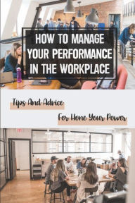 Title: How To Manage Your Performance In The Workplace: Tips And Advice For Hone Your Power:, Author: Brice Watley