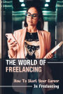The World Of Freelancing: How To Start Your Career In Freelancing: