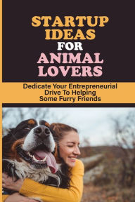 Title: Startup Ideas For Animal Lovers: Dedicate Your Entrepreneurial Drive To Helping Some Furry Friends:, Author: Carl Ellenwood